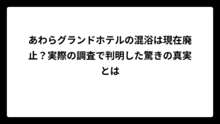 あわらグランドホテルの混浴は現在廃止？実際の調査で判明した驚きの真実とは