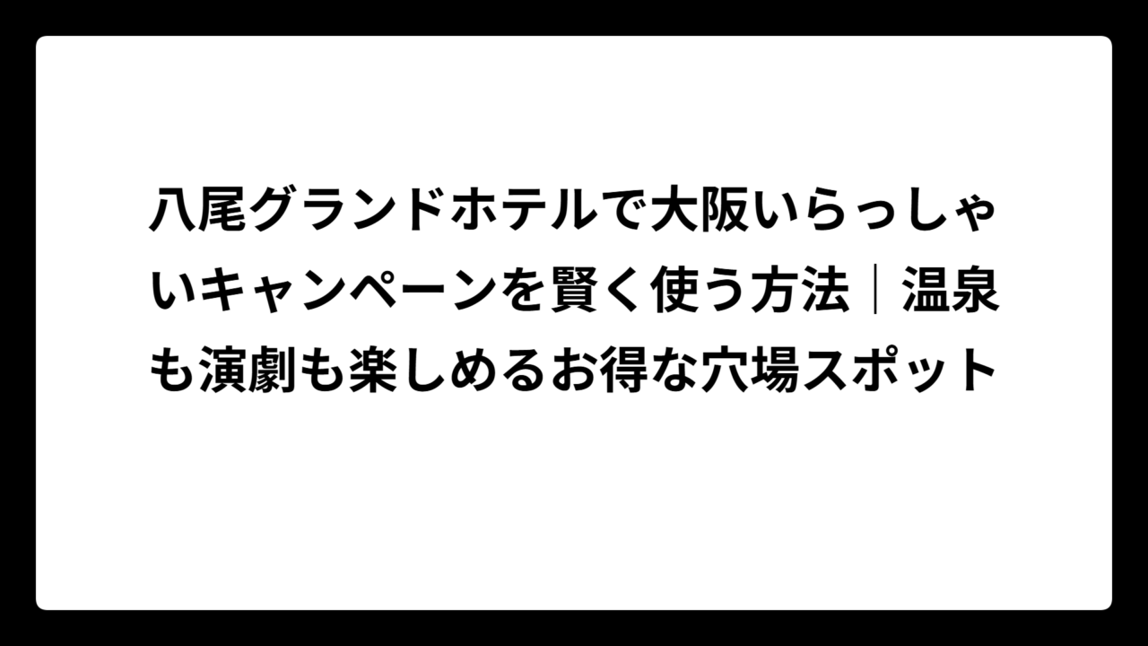 八尾グランドホテルで大阪いらっしゃいキャンペーンを賢く使う方法｜温泉も演劇も楽しめるお得な穴場スポット