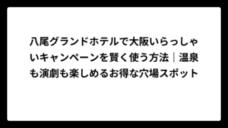 八尾グランドホテルで大阪いらっしゃいキャンペーンを賢く使う方法｜温泉も演劇も楽しめるお得な穴場スポット