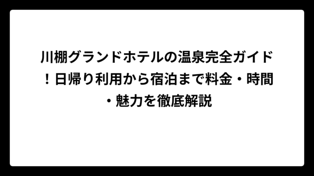 川棚グランドホテルの温泉完全ガイド！日帰り利用から宿泊まで料金・時間・魅力を徹底解説