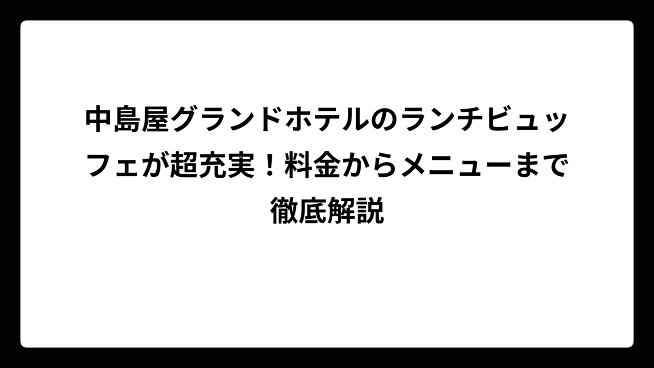 中島屋グランドホテルのランチビュッフェが超充実!料金からメニューまで徹底解説
