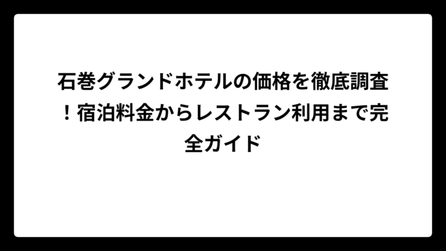 石巻グランドホテルの価格を徹底調査！宿泊料金からレストラン利用まで完全ガイド