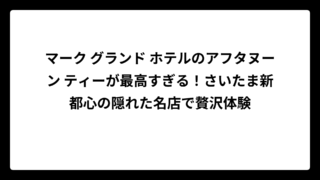 マーク グランド ホテルのアフタヌーン ティーが最高すぎる！さいたま新都心の隠れた名店で贅沢体験