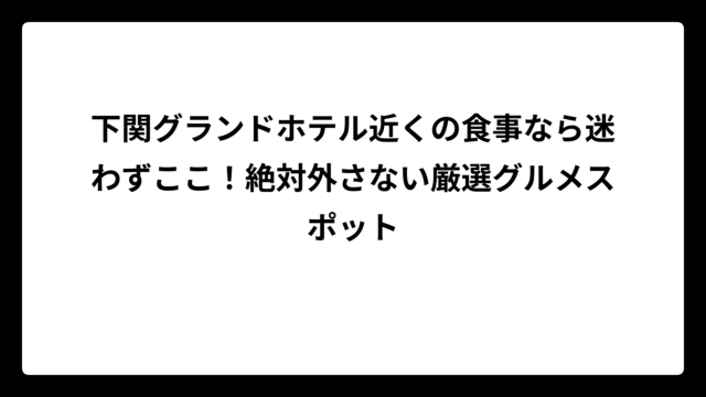 下関グランドホテル近くの食事なら迷わずここ！絶対外さない厳選グルメスポット