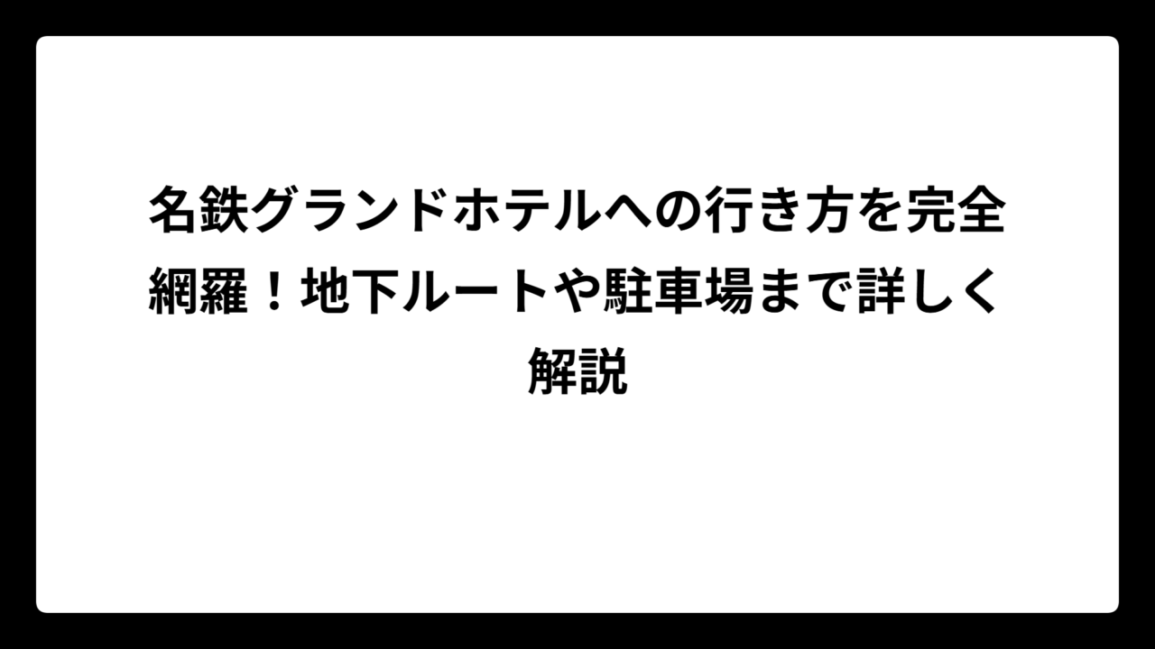 名鉄グランドホテルへの行き方を完全網羅!地下ルートや駐車場まで詳しく解説