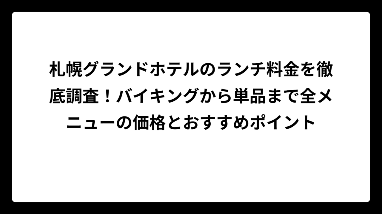 札幌グランドホテルのランチ料金を徹底調査!バイキングから単品まで全メニューの価格とおすすめポイント