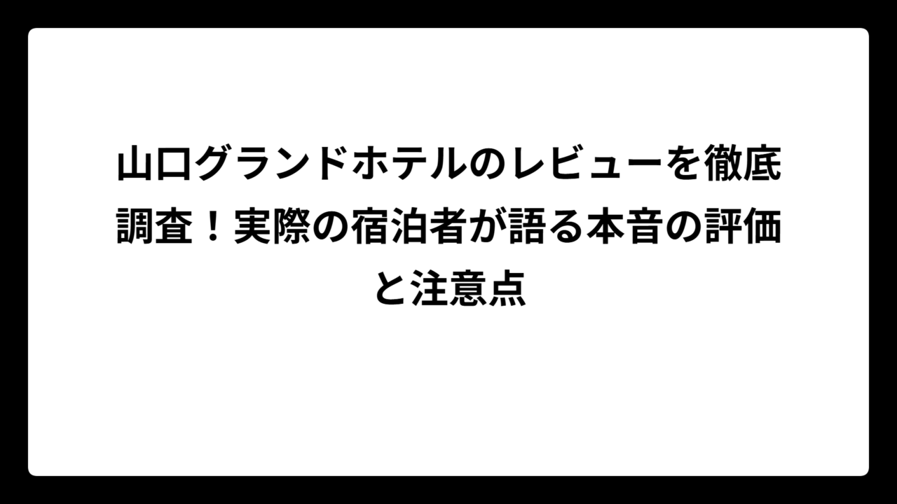 山口グランドホテルのレビューを徹底調査!実際の宿泊者が語る本音の評価と注意点