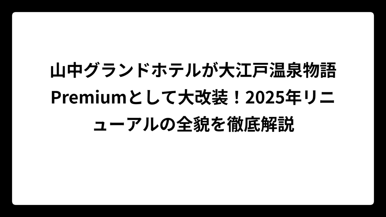 山中グランドホテルが大江戸温泉物語Premiumとして大改装！2025年リニューアルの全貌を徹底解説
