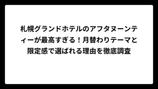 札幌グランドホテルのアフタヌーンティーが最高すぎる！月替わりテーマと限定感で選ばれる理由を徹底調査
