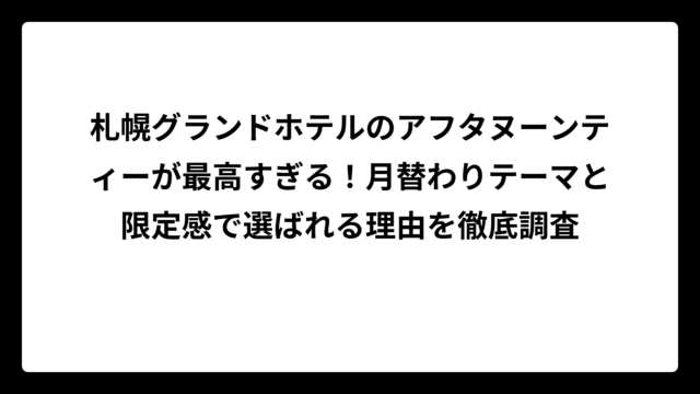 札幌グランドホテルのアフタヌーンティーが最高すぎる！月替わりテーマと限定感で選ばれる理由を徹底調査