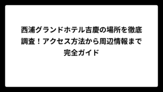 西浦グランドホテル吉慶の場所を徹底調査！アクセス方法から周辺情報まで完全ガイド