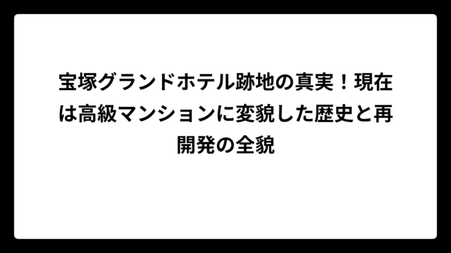 宝塚グランドホテル跡地の真実！現在は高級マンションに変貌した歴史と再開発の全貌