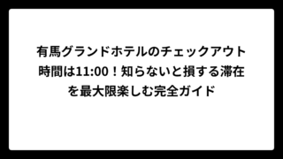 有馬グランドホテルのチェックアウト時間は11:00！知らないと損する滞在を最大限楽しむ完全ガイド