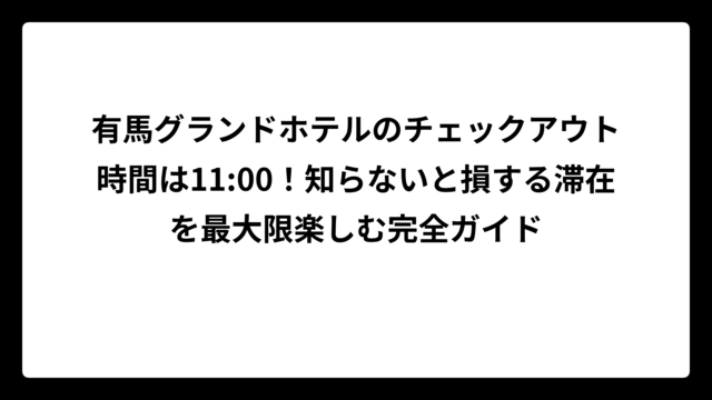 有馬グランドホテルのチェックアウト時間は11:00！知らないと損する滞在を最大限楽しむ完全ガイド