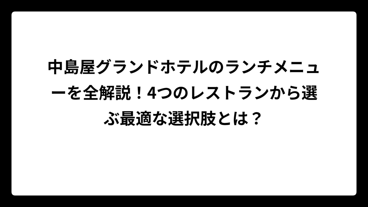 中島屋グランドホテルのランチメニューを全解説！4つのレストランから選ぶ最適な選択肢とは？