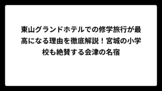 東山グランドホテルでの修学旅行が最高になる理由を徹底解説！宮城の小学校も絶賛する会津の名宿