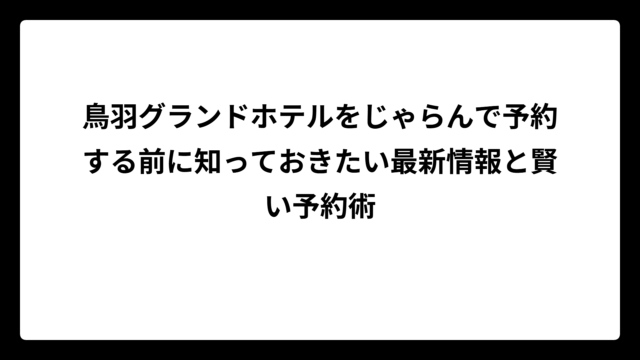 鳥羽グランドホテルをじゃらんで予約する前に知っておきたい最新情報と賢い予約術
