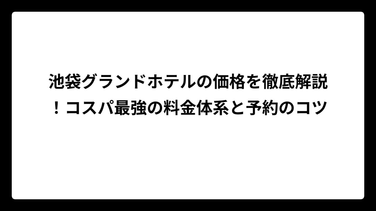 池袋グランドホテルの価格を徹底解説！コスパ最強の料金体系と予約のコツ