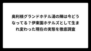 奥利根グランドホテル湯の陣は今どうなってる？伊東園ホテルズとして生まれ変わった現在の実態を徹底調査