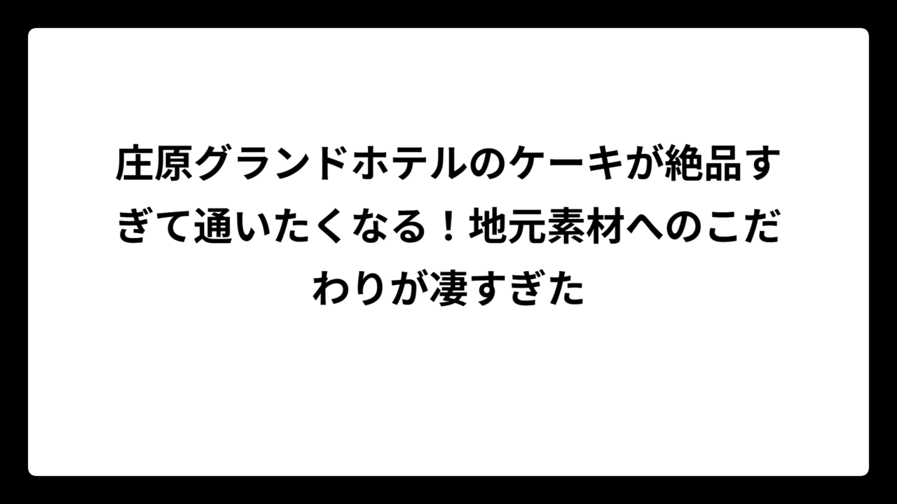 庄原グランドホテルのケーキが絶品すぎて通いたくなる！地元素材へのこだわりが凄すぎた