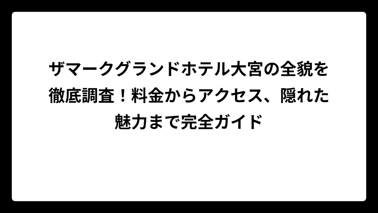 ザマークグランドホテル大宮の全貌を徹底調査！料金からアクセス、隠れた魅力まで完全ガイド