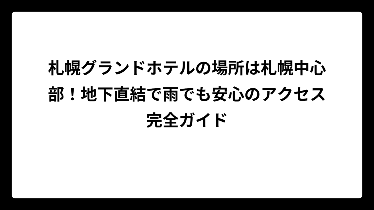 札幌グランドホテルの場所は札幌中心部！地下直結で雨でも安心のアクセス完全ガイド