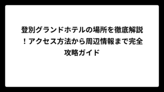 登別グランドホテルの場所を徹底解説！アクセス方法から周辺情報まで完全攻略ガイド