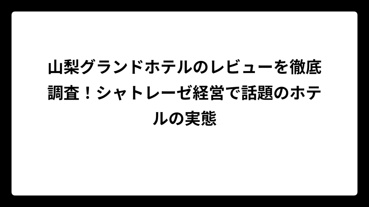 山梨グランドホテルのレビューを徹底調査！シャトレーゼ経営で話題のホテルの実態