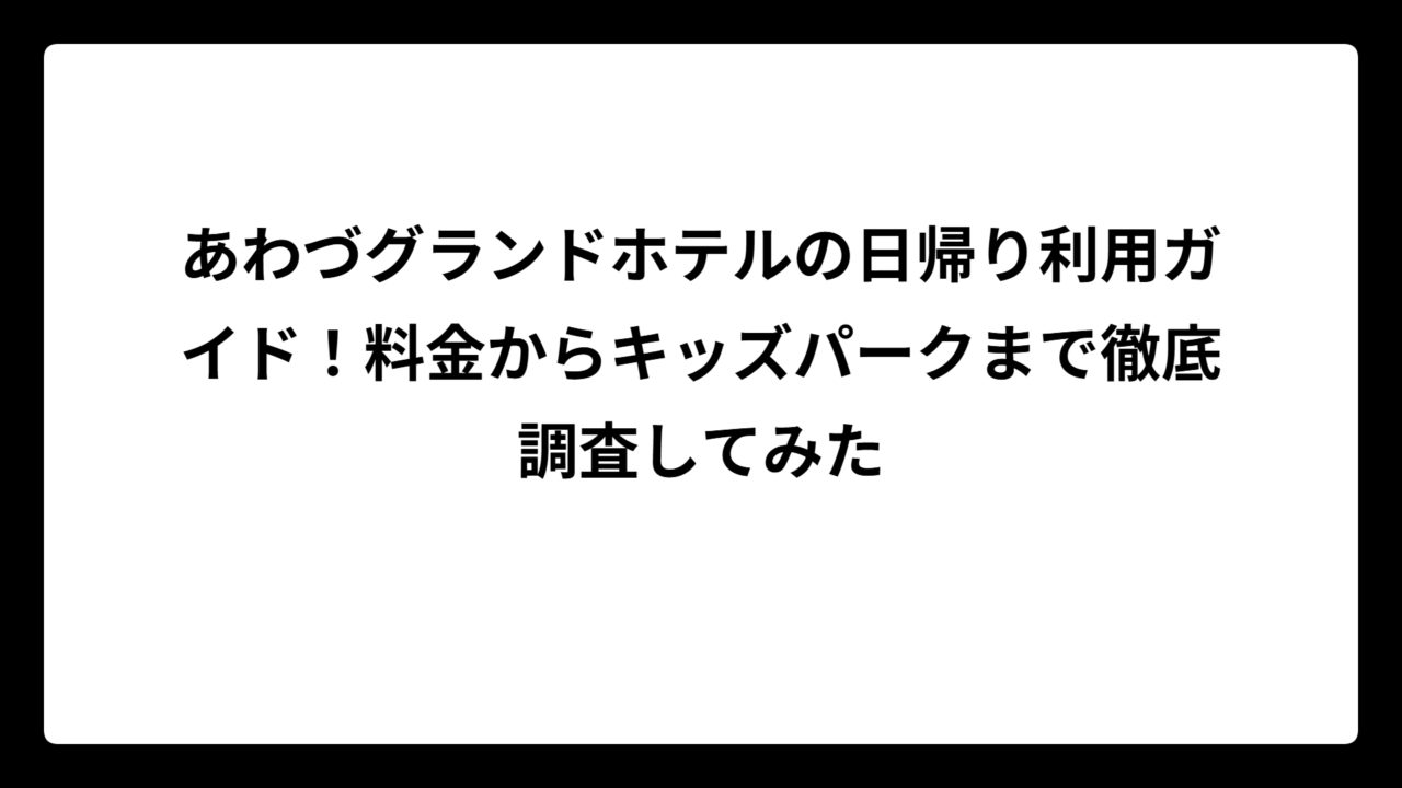 あわづグランドホテルの日帰り利用ガイド！料金からキッズパークまで徹底調査してみた