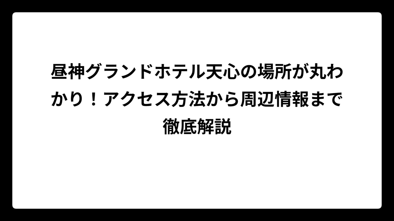 昼神グランドホテル天心の場所が丸わかり！アクセス方法から周辺情報まで徹底解説
