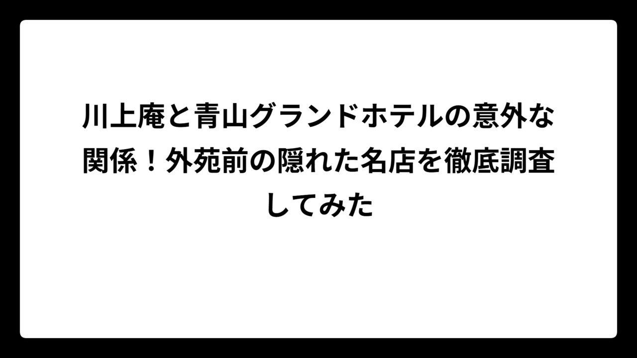 川上庵と青山グランドホテルの意外な関係！外苑前の隠れた名店を徹底調査してみた