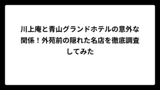 川上庵と青山グランドホテルの意外な関係！外苑前の隠れた名店を徹底調査してみた