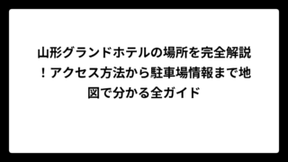 山形グランドホテルの場所を完全解説！アクセス方法から駐車場情報まで地図で分かる全ガイド