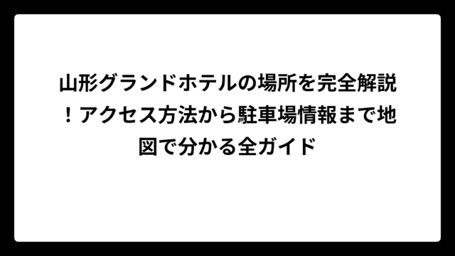 山形グランドホテルの場所を完全解説！アクセス方法から駐車場情報まで地図で分かる全ガイド