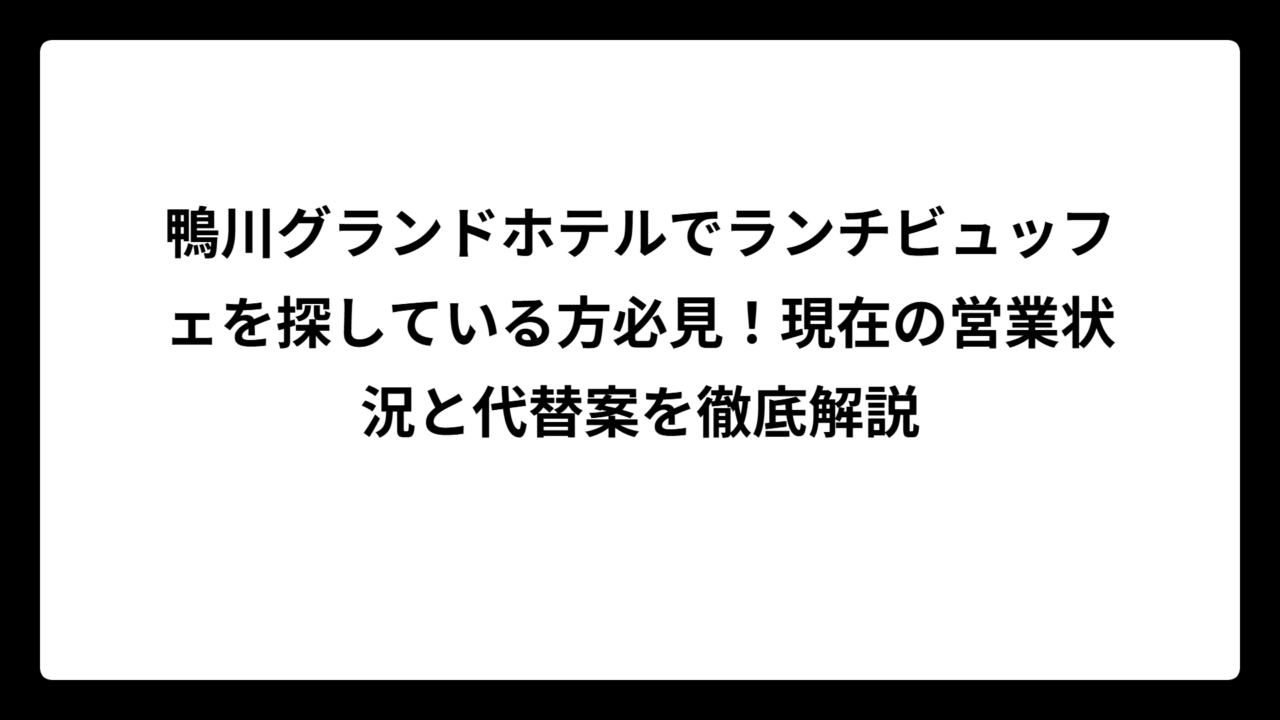 鴨川グランドホテルでランチビュッフェを探している方必見！現在の営業状況と代替案を徹底解説