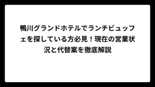 鴨川グランドホテルでランチビュッフェを探している方必見！現在の営業状況と代替案を徹底解説