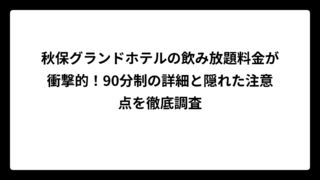 秋保グランドホテルの飲み放題料金が衝撃的！90分制の詳細と隠れた注意点を徹底調査