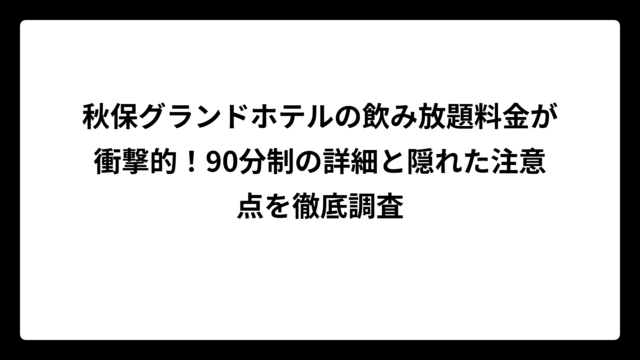 秋保グランドホテルの飲み放題料金が衝撃的！90分制の詳細と隠れた注意点を徹底調査