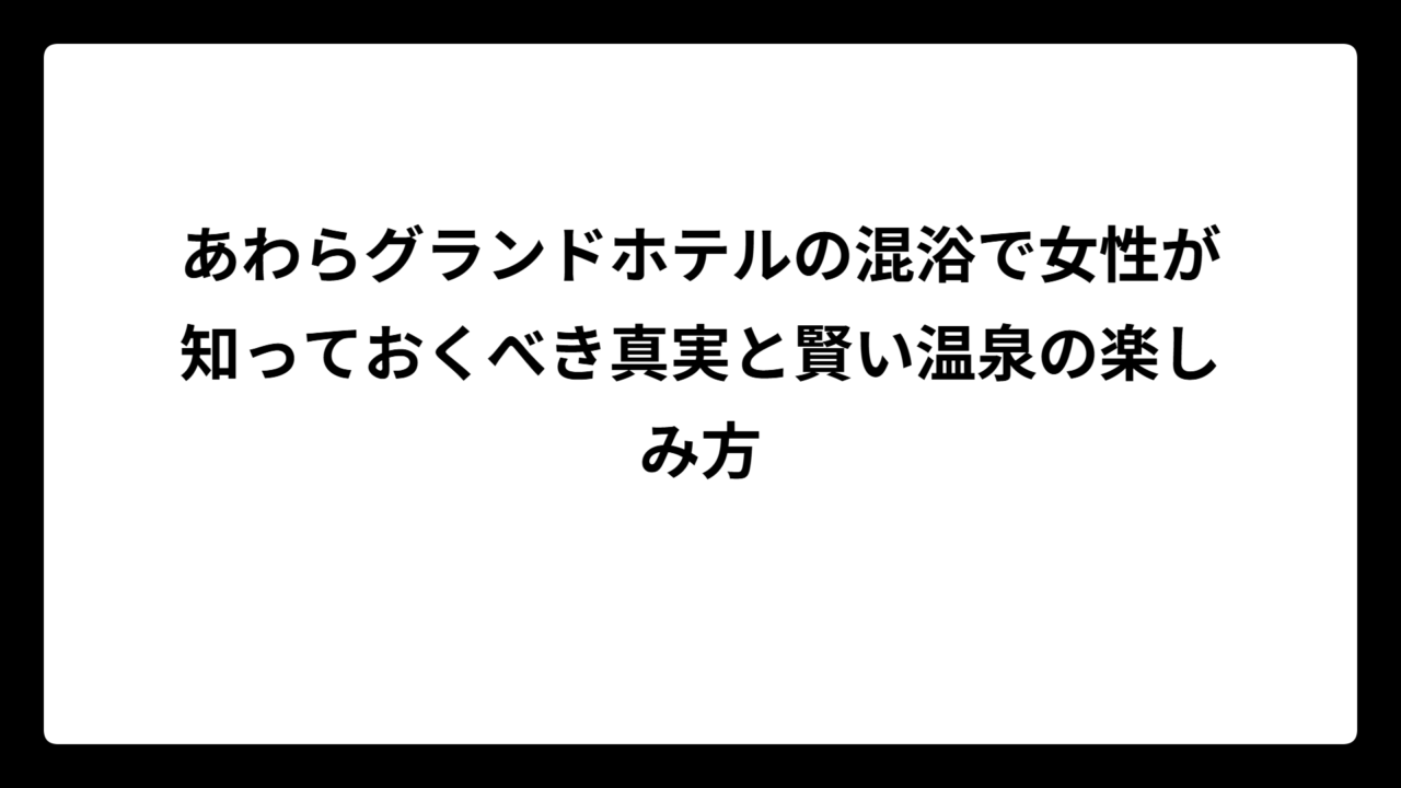 あわらグランドホテルの混浴で女性が知っておくべき真実と賢い温泉の楽しみ方