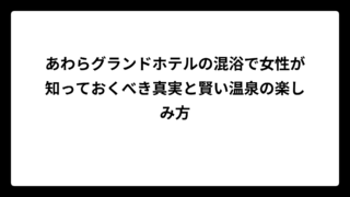 あわらグランドホテルの混浴で女性が知っておくべき真実と賢い温泉の楽しみ方