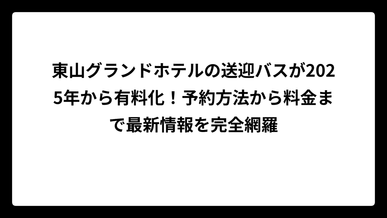 東山グランドホテルの送迎バスが2025年から有料化！予約方法から料金まで最新情報を完全網羅