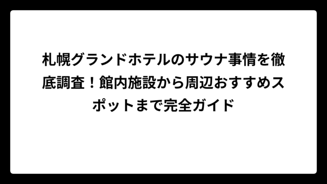 札幌グランドホテルのサウナ事情を徹底調査！館内施設から周辺おすすめスポットまで完全ガイド