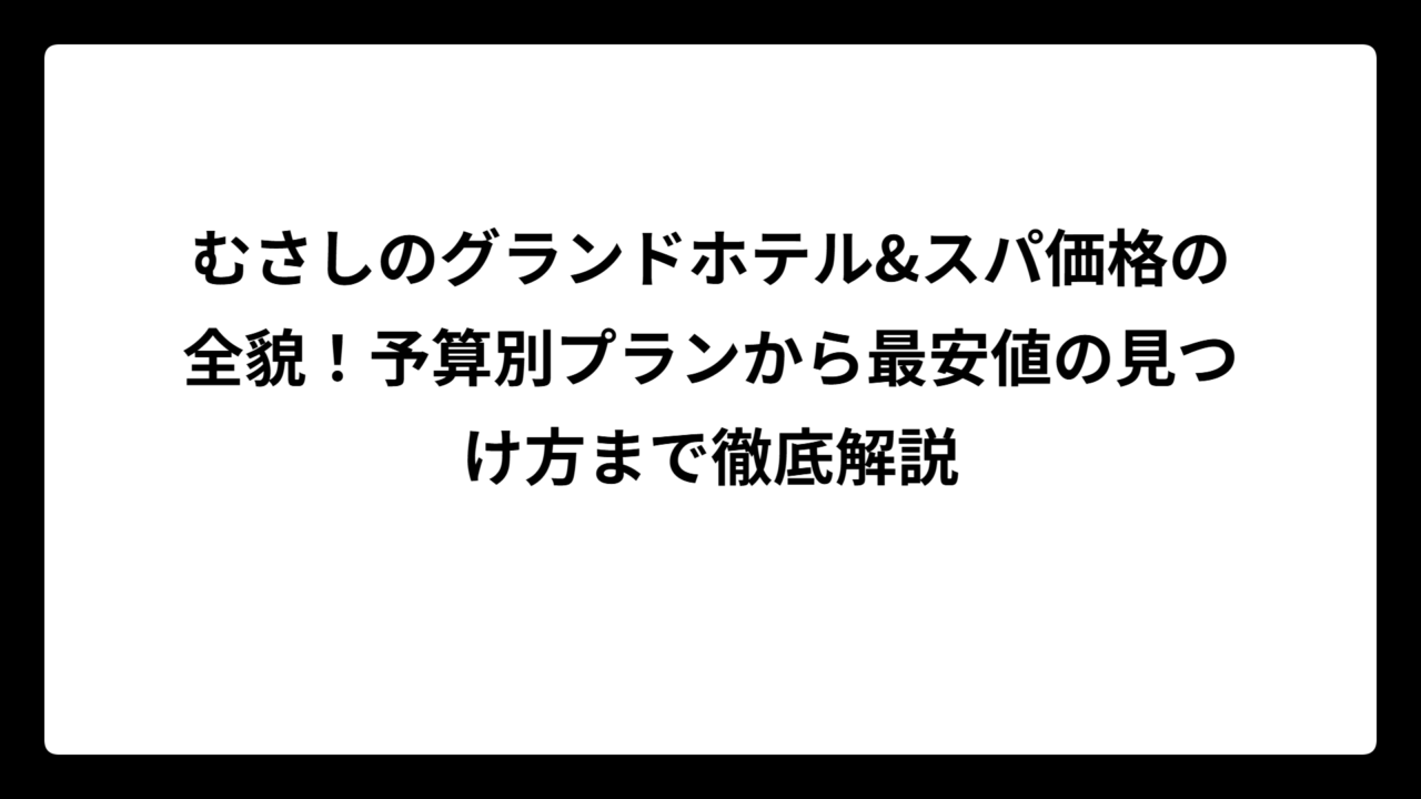 むさしのグランドホテル&スパ価格の全貌!予算別プランから最安値の見つけ方まで徹底解説