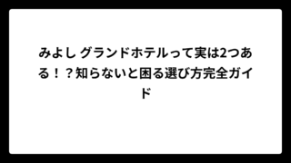 みよし グランドホテルって実は2つある！？知らないと困る選び方完全ガイド