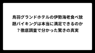 鳥羽グランドホテルの伊勢海老食べ放題バイキングは本当に満足できるのか？徹底調査で分かった驚きの真実