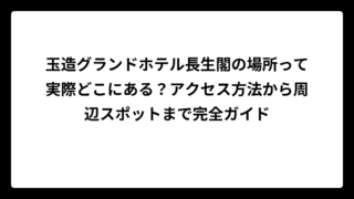 玉造グランドホテル長生閣の場所って実際どこにある？アクセス方法から周辺スポットまで完全ガイド