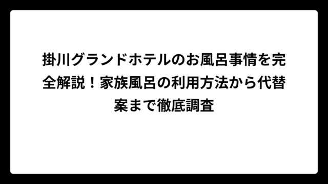 掛川グランドホテルのお風呂事情を完全解説！家族風呂の利用方法から代替案まで徹底調査