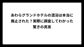 あわらグランドホテルの混浴は本当に廃止された？実際に調査してわかった驚きの真実