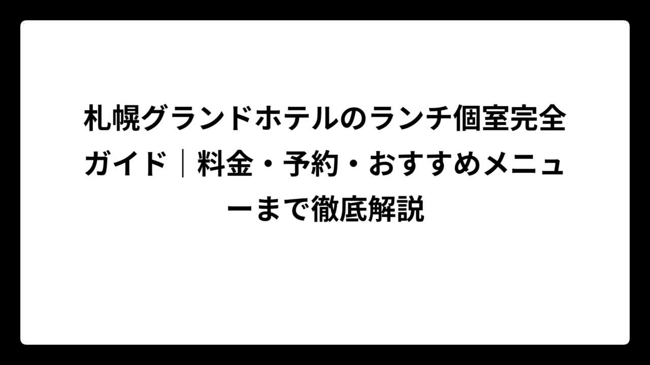 札幌グランドホテルのランチ個室完全ガイド｜料金・予約・おすすめメニューまで徹底解説
