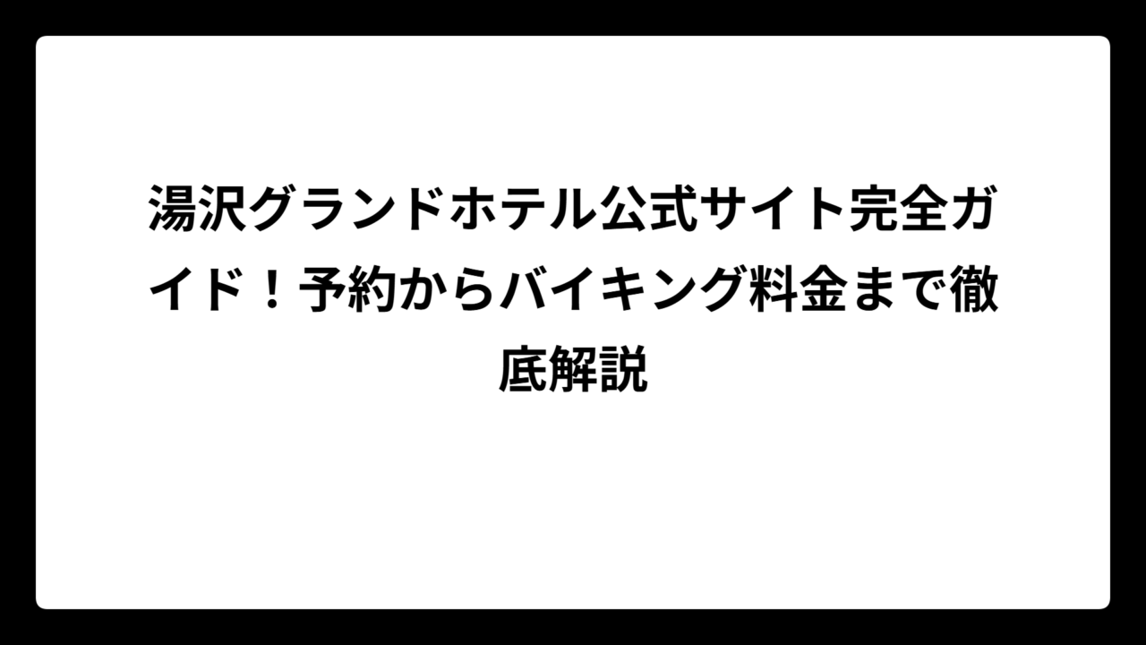 湯沢グランドホテル公式サイト完全ガイド!予約からバイキング料金まで徹底解説